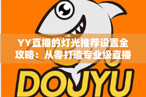 YY直播的灯光推荐设置全攻略：从零打造专业级直播间光影效果