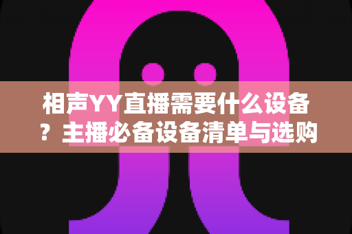 相声YY直播需要什么设备?主播必备设备清单与选购全攻略 相声YY直播需要什么设备?主播必备设备清单与选购全攻略