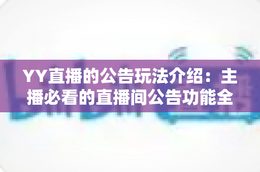 YY直播的公告玩法介绍:主播必看的直播间公告功能全解析与实用运营技巧 YY直播的公告玩法介绍:主播必看的直播间公告功能全解析与实用运营技巧