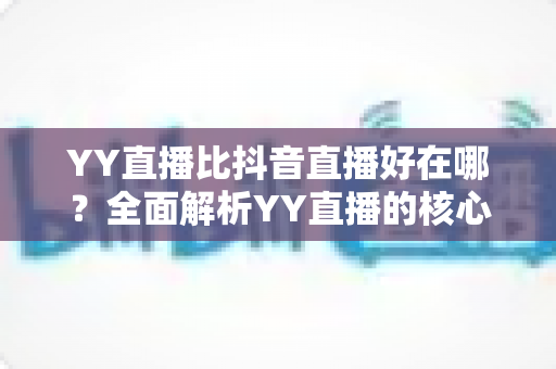 YY直播比抖音直播好在哪?全面解析YY直播的核心优势与平台价值 YY直播比抖音直播好在哪?全面解析YY直播的核心优势与平台价值