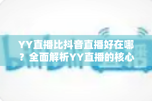 YY直播比抖音直播好在哪?全面解析YY直播的核心优势与平台价值 YY直播比抖音直播好在哪?全面解析YY直播的核心优势与平台价值