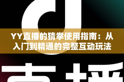 YY直播的猜拳使用指南:从入门到精通的完整互动玩法教程与实战技巧全解析 YY直播的猜拳使用指南:从入门到精通的完整互动玩法教程与实战技巧全解析