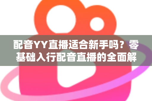 配音YY直播适合新手吗？零基础入行配音直播的全面解析与实用指南