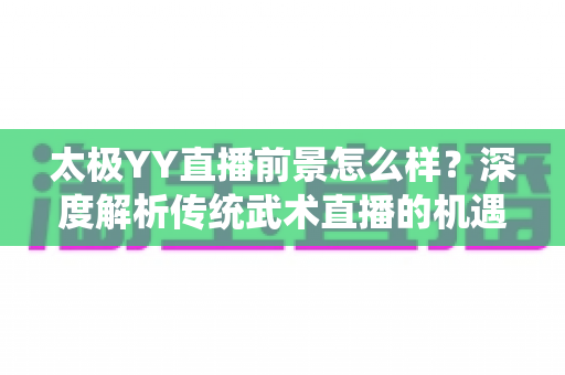 太极YY直播前景怎么样?深度解析传统武术直播的机遇与变现路径 太极YY直播前景怎么样?深度解析传统武术直播的机遇与变现路径