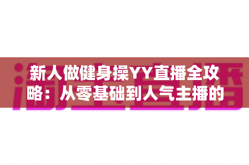 新人做健身操YY直播全攻略:从零基础到人气主播的实战指南 新人做健身操YY直播全攻略:从零基础到人气主播的实战指南