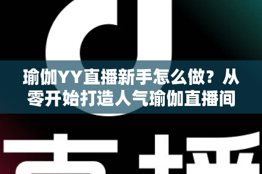 瑜伽YY直播新手怎么做?从零开始打造人气瑜伽直播间的完整指南 瑜伽YY直播新手怎么做?从零开始打造人气瑜伽直播间的完整指南