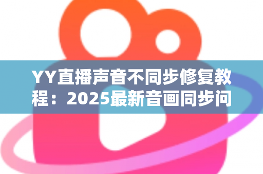 YY直播声音不同步修复教程:2025最新音画同步问题一站式解决方案 YY直播声音不同步修复教程:2025最新音画同步问题一站式解决方案
