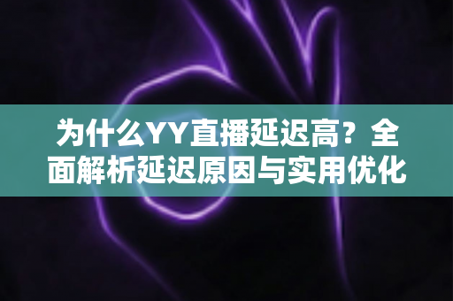 为什么YY直播延迟高?全面解析延迟原因与实用优化方案 为什么YY直播延迟高?全面解析延迟原因与实用优化方案