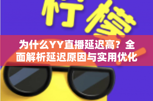 为什么YY直播延迟高？全面解析延迟原因与实用优化方案