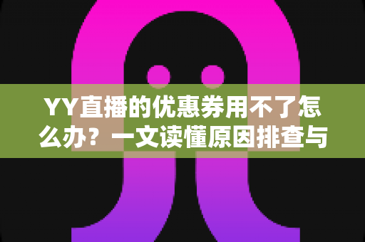 YY直播的优惠券用不了怎么办？一文读懂原因排查与实用解决方法