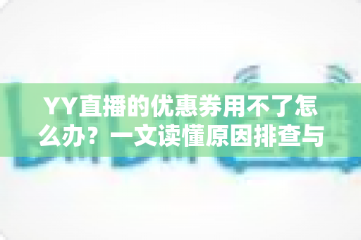 YY直播的优惠券用不了怎么办？一文读懂原因排查与实用解决方法