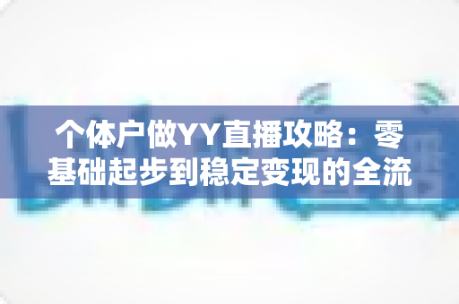 个体户做YY直播攻略：零基础起步到稳定变现的全流程实战指南