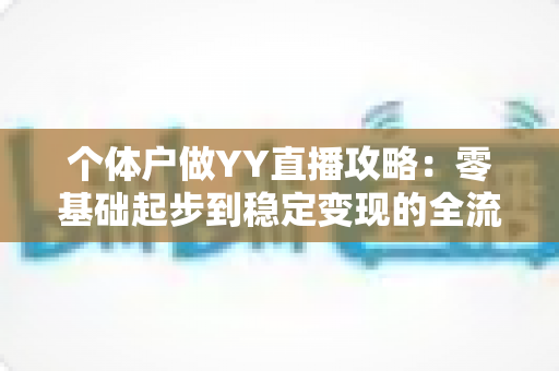 个体户做YY直播攻略：零基础起步到稳定变现的全流程实战指南
