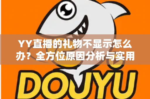 YY直播的礼物不显示怎么办?全方位原因分析与实用解决教程 YY直播的礼物不显示怎么办?全方位原因分析与实用解决教程