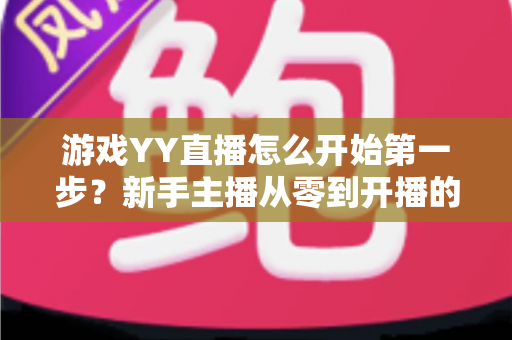 游戏YY直播怎么开始第一步?新手主播从零到开播的完整指南 游戏YY直播怎么开始第一步?新手主播从零到开播的完整指南
