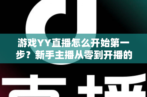 游戏YY直播怎么开始第一步?新手主播从零到开播的完整指南 游戏YY直播怎么开始第一步?新手主播从零到开播的完整指南