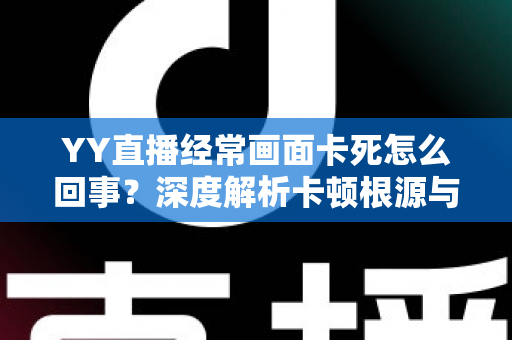 YY直播经常画面卡死怎么回事？深度解析卡顿根源与高效解决方案全攻略