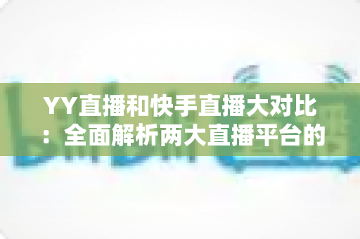 YY直播和快手直播大对比:全面解析两大直播平台的优劣势与选择指南 YY直播和快手直播大对比:全面解析两大直播平台的优劣势与选择指南