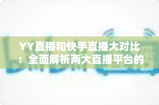 YY直播和快手直播大对比:全面解析两大直播平台的优劣势与选择指南 YY直播和快手直播大对比:全面解析两大直播平台的优劣势与选择指南