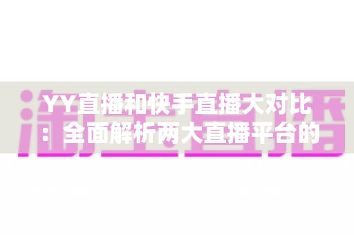 YY直播和快手直播大对比：全面解析两大直播平台的优劣势与选择指南