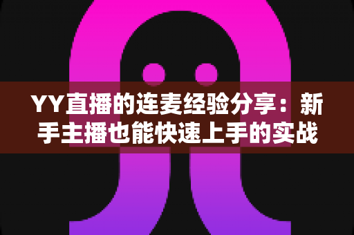 YY直播的连麦经验分享:新手主播也能快速上手的实战技巧全攻略 YY直播的连麦经验分享:新手主播也能快速上手的实战技巧全攻略