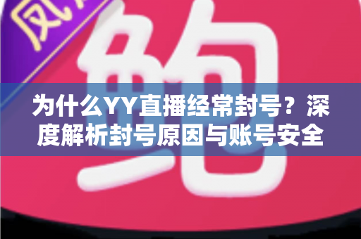 为什么YY直播经常封号?深度解析封号原因与账号安全防护全指南 为什么YY直播经常封号?深度解析封号原因与账号安全防护全指南