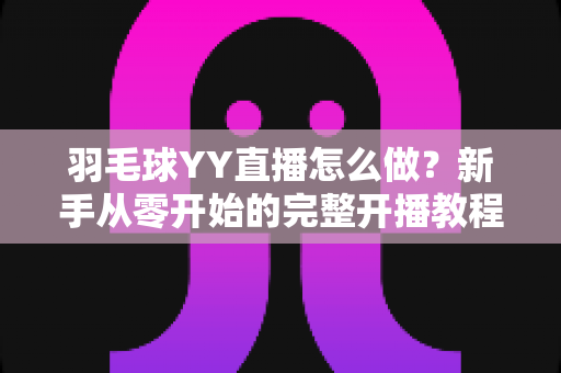 羽毛球YY直播怎么做?新手从零开始的完整开播教程与涨粉实战攻略 羽毛球YY直播怎么做?新手从零开始的完整开播教程与涨粉实战攻略
