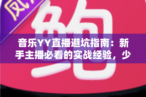 音乐YY直播避坑指南：新手主播必看的实战经验，少走弯路快人一步