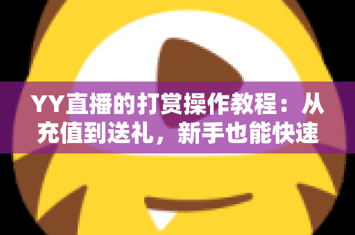 YY直播的打赏操作教程：从充值到送礼，新手也能快速上手的完整指南