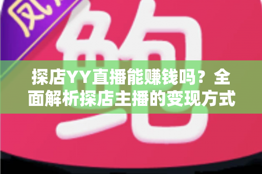 探店YY直播能赚钱吗？全面解析探店主播的变现方式与真实收益前景