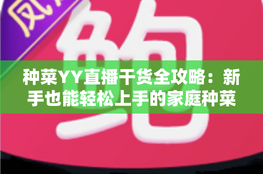 种菜YY直播干货全攻略：新手也能轻松上手的家庭种菜实战指南