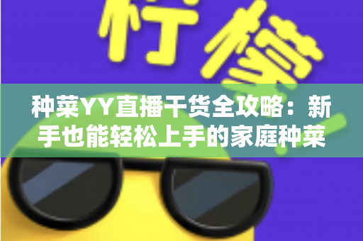 种菜YY直播干货全攻略：新手也能轻松上手的家庭种菜实战指南