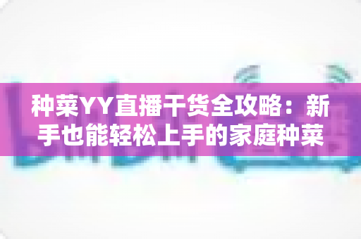 种菜YY直播干货全攻略：新手也能轻松上手的家庭种菜实战指南