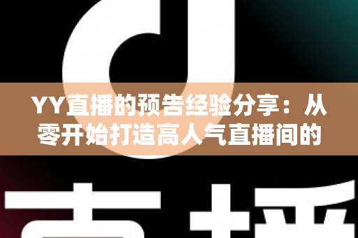 YY直播的预告经验分享:从零开始打造高人气直播间的实用攻略 YY直播的预告经验分享:从零开始打造高人气直播间的实用攻略