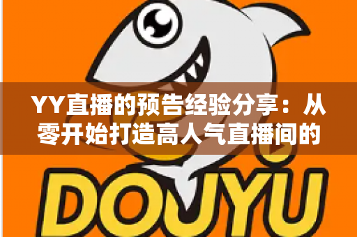 YY直播的预告经验分享:从零开始打造高人气直播间的实用攻略 YY直播的预告经验分享:从零开始打造高人气直播间的实用攻略