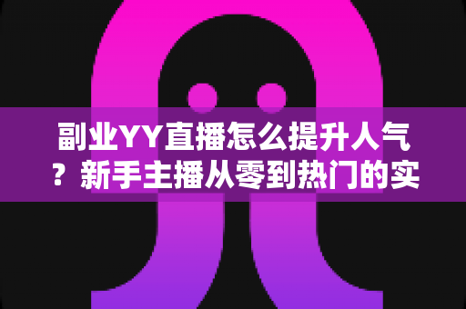 副业YY直播怎么提升人气？新手主播从零到热门的实战涨粉指南