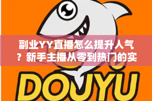副业YY直播怎么提升人气？新手主播从零到热门的实战涨粉指南