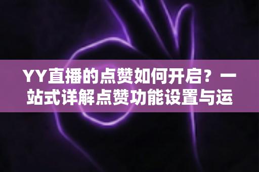 YY直播的点赞如何开启?一站式详解点赞功能设置与运营技巧全攻略 YY直播的点赞如何开启?一站式详解点赞功能设置与运营技巧全攻略