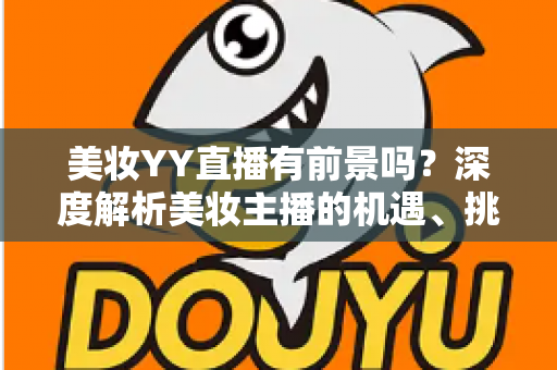 美妆YY直播有前景吗？深度解析美妆主播的机遇、挑战与变现指南