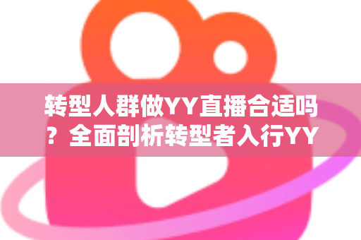 转型人群做YY直播合适吗?全面剖析转型者入行YY直播的优势、挑战与实用攻略 转型人群做YY直播合适吗?全面剖析转型者入行YY直播的优势、挑战与实用攻略