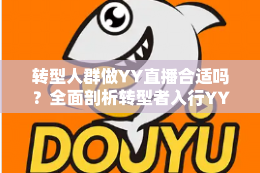 转型人群做YY直播合适吗?全面剖析转型者入行YY直播的优势、挑战与实用攻略 转型人群做YY直播合适吗?全面剖析转型者入行YY直播的优势、挑战与实用攻略