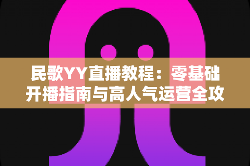 民歌YY直播教程:零基础开播指南与高人气运营全攻略 民歌YY直播教程:零基础开播指南与高人气运营全攻略