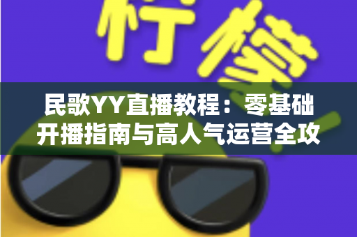 民歌YY直播教程:零基础开播指南与高人气运营全攻略 民歌YY直播教程:零基础开播指南与高人气运营全攻略