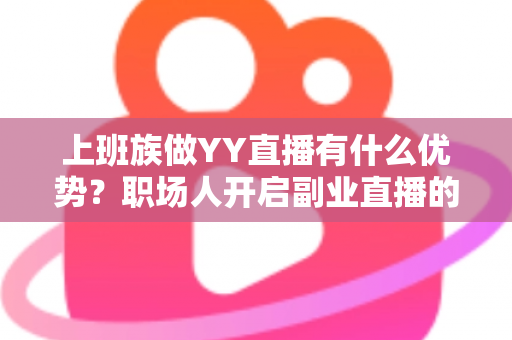 上班族做YY直播有什么优势?职场人开启副业直播的核心竞争力全面解析 上班族做YY直播有什么优势?职场人开启副业直播的核心竞争力全面解析