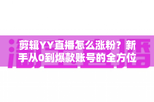 剪辑YY直播怎么涨粉?新手从0到爆款账号的全方位实战指南 剪辑YY直播怎么涨粉?新手从0到爆款账号的全方位实战指南