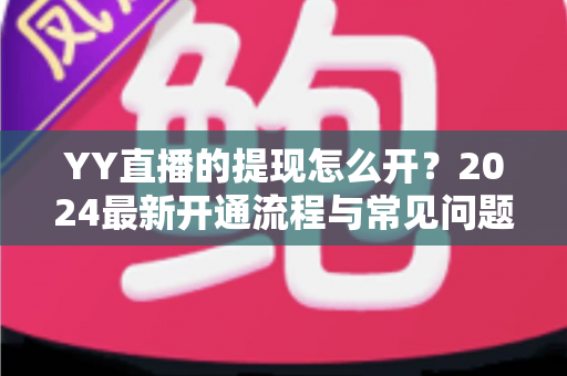 YY直播的提现怎么开？2024最新开通流程与常见问题全解析