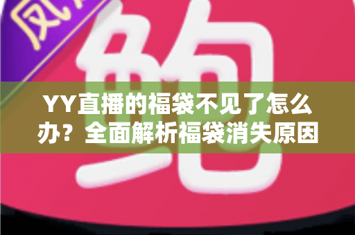 YY直播的福袋不见了怎么办?全面解析福袋消失原因与实用找回技巧大全 YY直播的福袋不见了怎么办?全面解析福袋消失原因与实用找回技巧大全