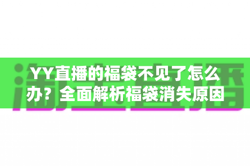 YY直播的福袋不见了怎么办？全面解析福袋消失原因与实用找回技巧大全