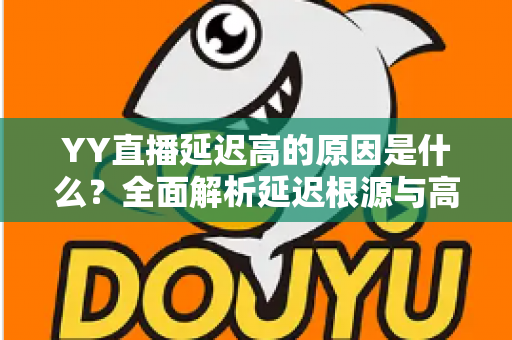 YY直播延迟高的原因是什么?全面解析延迟根源与高效优化指南 YY直播延迟高的原因是什么?全面解析延迟根源与高效优化指南