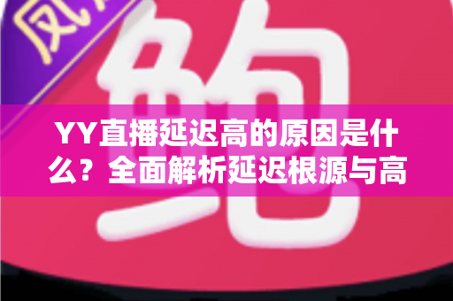 YY直播延迟高的原因是什么?全面解析延迟根源与高效优化指南 YY直播延迟高的原因是什么?全面解析延迟根源与高效优化指南